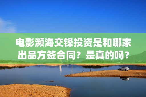 电影濒海交锋投资是和哪家出品方签合同？是真的吗？(濒海交锋电影视频)