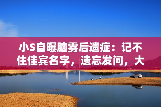 小S自曝脑雾后遗症：记不住佳宾名字，遗忘发问，大S有异样症状