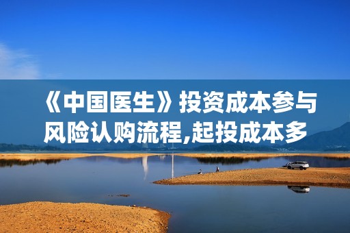 《中国医生》投资成本参与风险认购流程,起投成本多少？(《中国医生》投资方)