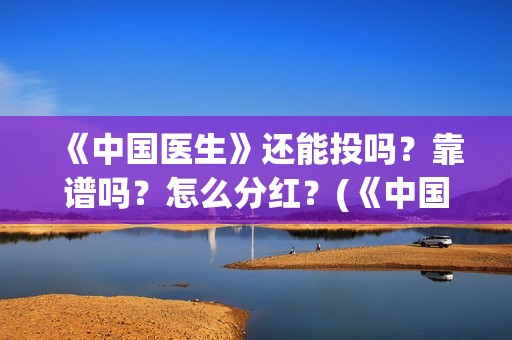 《中国医生》还能投吗？靠谱吗？怎么分红？(《中国医生》时长)
