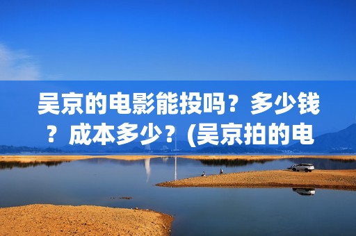 吴京的电影能投吗？多少钱？成本多少？(吴京拍的电影怎么样)