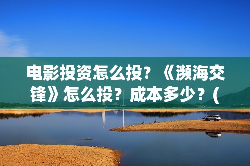 电影投资怎么投？《濒海交锋》怎么投？成本多少？(普通人投资电影渠道)