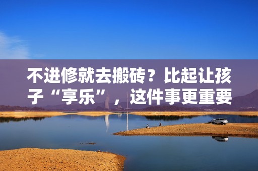 不进修就去搬砖？比起让孩子“享乐”，这件事更重要