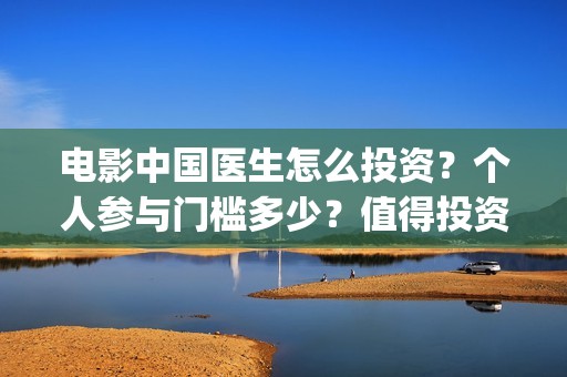 电影中国医生怎么投资？个人参与门槛多少？值得投资吗？(电影中国医生的预告片)