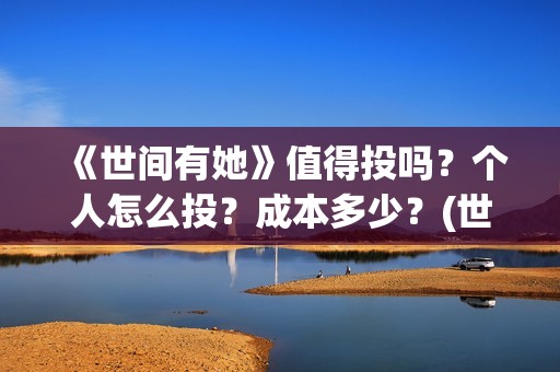《世间有她》值得投吗？个人怎么投？成本多少？(世间有她讲的是什么)