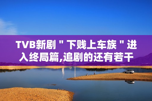 TVB新剧＂下贱上车族＂进入终局篇,追剧的还有若干？