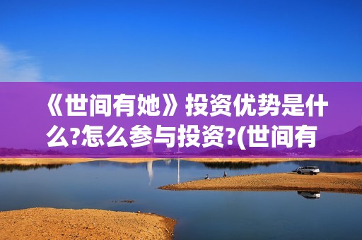 《世间有她》投资优势是什么?怎么参与投资?(世间有她 预告片)