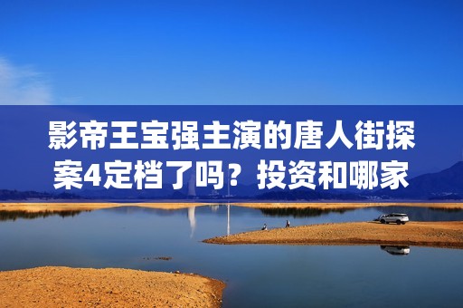 影帝王宝强主演的唐人街探案4定档了吗？投资和哪家公司对接呢？(王宝强影帝电影)