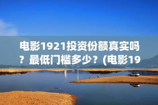 电影1921投资份额真实吗？最低门槛多少？(电影1921投资方有哪些上市公司)