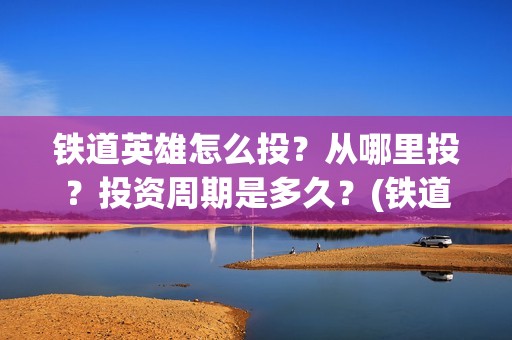 铁道英雄怎么投？从哪里投？投资周期是多久？(铁道英雄在哪里可以看)