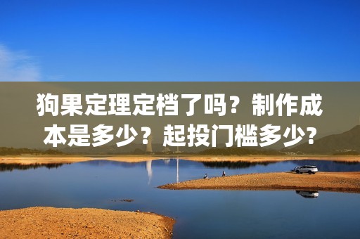 狗果定理定档了吗？制作成本是多少？起投门槛多少?(狗果定理讲的啥)