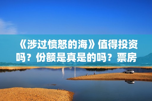 《涉过愤怒的海》值得投资吗？份额是真是的吗？票房有保障吗？(涉过愤怒的海免费观看完整版电视剧高清)