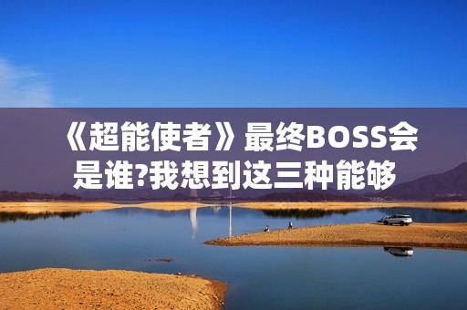 《超能使者》最终BOSS会是谁?我想到这三种能够