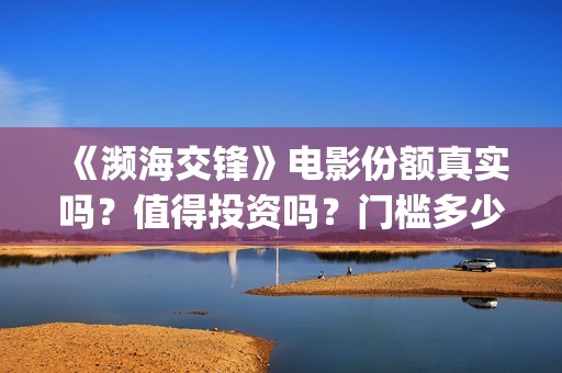 《濒海交锋》电影份额真实吗？值得投资吗？门槛多少？(濒海交锋电影是不是真实事件)