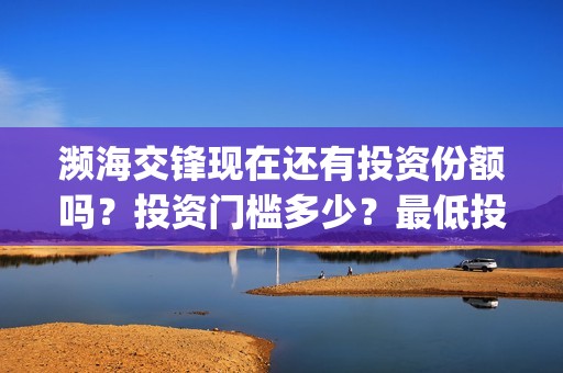 濒海交锋现在还有投资份额吗？投资门槛多少？最低投多少？(濒海交锋预告)