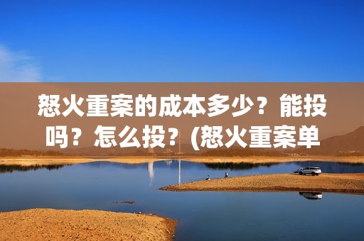 怒火重案的成本多少？能投吗？怎么投？(怒火重案单日破亿)