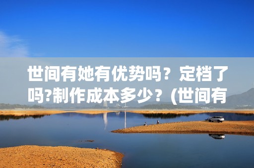 世间有她有优势吗？定档了吗?制作成本多少？(世间有她经典台词)