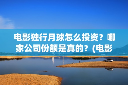 电影独行月球怎么投资？哪家公司份额是真的？(电影独行月球怎么拍的)