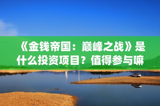 《金钱帝国：巅峰之战》是什么投资项目？值得参与嘛？电影成本多少？(金钱帝国2巅峰之战在线播放)