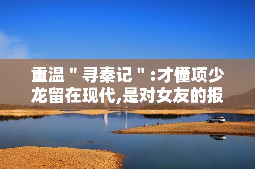 重温＂寻秦记＂:才懂项少龙留在现代,是对女友的报复