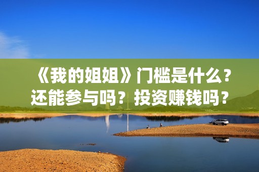 《我的姐姐》门槛是什么？还能参与吗？投资赚钱吗？(电影我的姐姐原著)