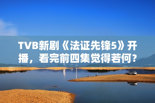 TVB新剧《法证先锋5》开播，看完前四集觉得若何？