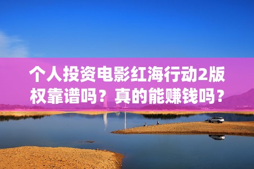 个人投资电影红海行动2版权靠谱吗？真的能赚钱吗？(个人投资电影收益怎么算)