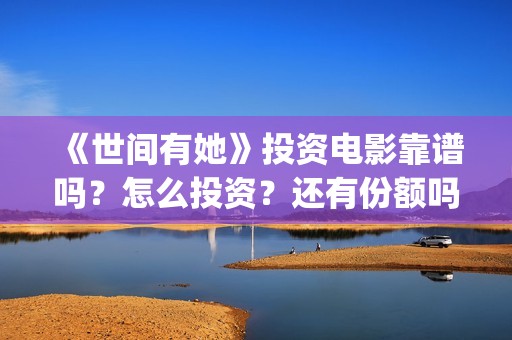 《世间有她》投资电影靠谱吗？怎么投资？还有份额吗？(世间有她预售)