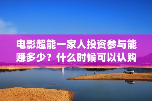 电影超能一家人投资参与能赚多少？什么时候可以认购？(电影超能一家人的在线观看)