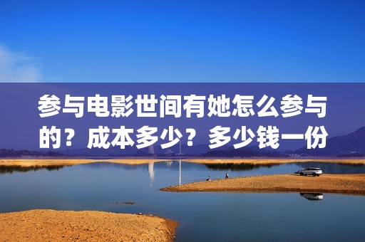 参与电影世间有她怎么参与的？成本多少？多少钱一份(参与电影世间有哪些人)