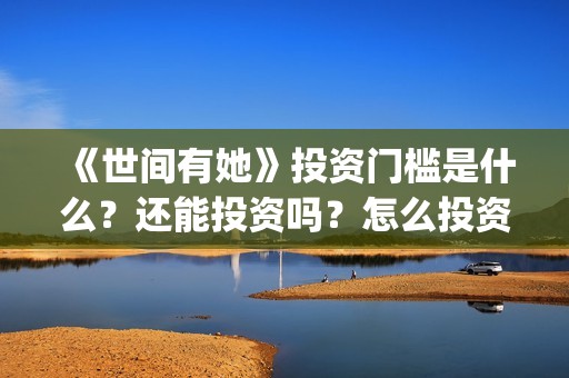 《世间有她》投资门槛是什么？还能投资吗？怎么投资？(世间有她电影宣传照)