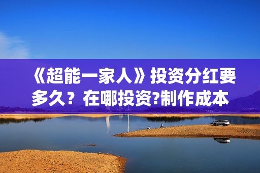 《超能一家人》投资分红要多久？在哪投资?制作成本是多少？(超能一家人豆瓣)