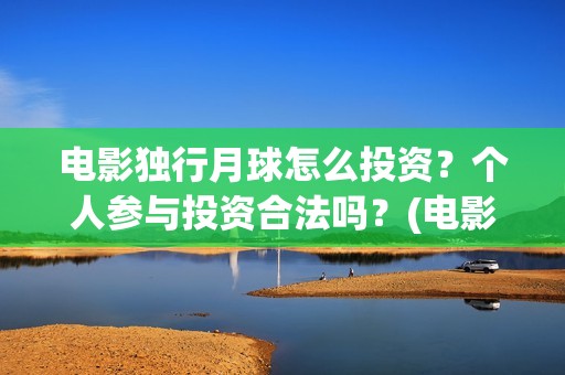 电影独行月球怎么投资？个人参与投资合法吗？(电影独行月球怎么看不了)