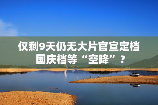 仅剩9天仍无大片官宣定档 国庆档等“空降”？