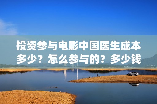投资参与电影中国医生成本多少？怎么参与的？多少钱一份(投资相关电影)