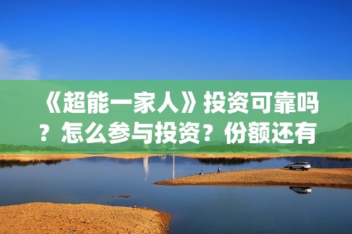 《超能一家人》投资可靠吗？怎么参与投资？份额还有吗？(超能一家人豆瓣)