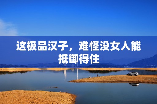 这极品汉子，难怪没女人能抵御得住