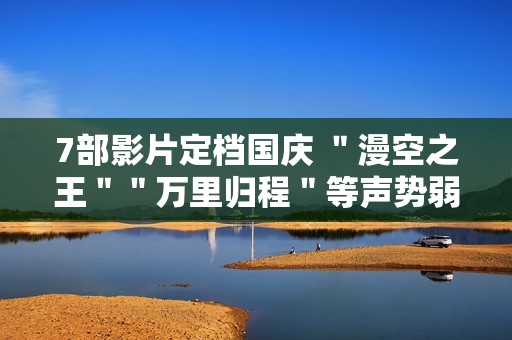 7部影片定档国庆 ＂漫空之王＂＂万里归程＂等声势弱小