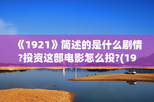 《1921》简述的是什么剧情?投资这部电影怎么投?(1921到底描述了什么)