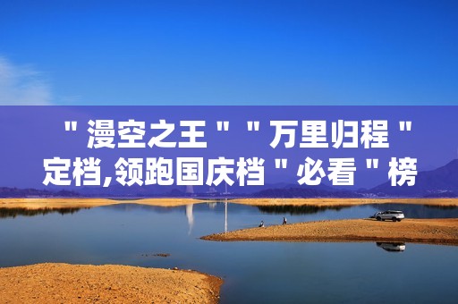 ＂漫空之王＂＂万里归程＂定档,领跑国庆档＂必看＂榜单