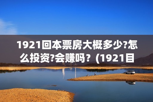 1921回本票房大概多少?怎么投资?会赚吗？(1921目前票房)