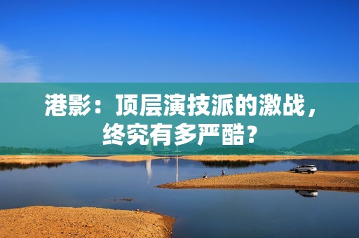 港影：顶层演技派的激战，终究有多严酷？