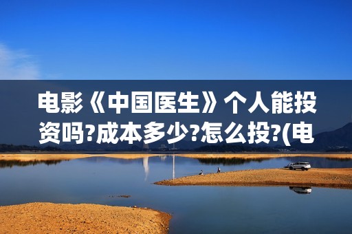 电影《中国医生》个人能投资吗?成本多少?怎么投?(电影《中国医生》辛未图片)