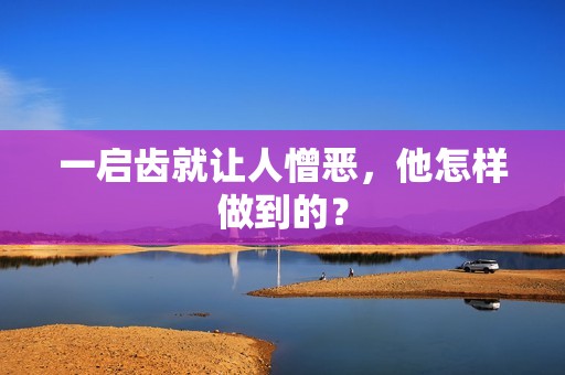 一启齿就让人憎恶，他怎样做到的？