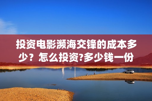 投资电影濒海交锋的成本多少？怎么投资?多少钱一份(电影濒海交锋可以投资吗?)