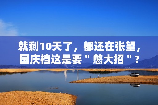 就剩10天了，都还在张望，国庆档这是要＂憋大招＂?