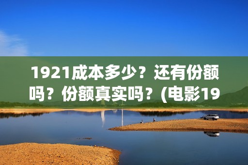 1921成本多少？还有份额吗？份额真实吗？(电影1921的成本)