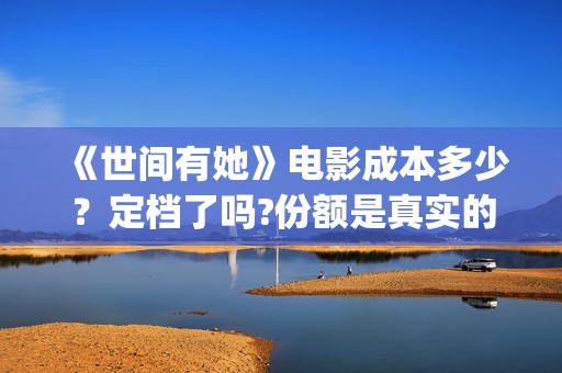 《世间有她》电影成本多少？定档了吗?份额是真实的吗？(世间有她免费)