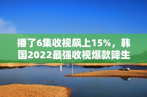 播了6集收视飙上15%，韩国2022最强收视爆款降生