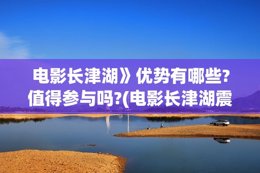 电影长津湖》优势有哪些?值得参与吗?(电影长津湖震撼人心)